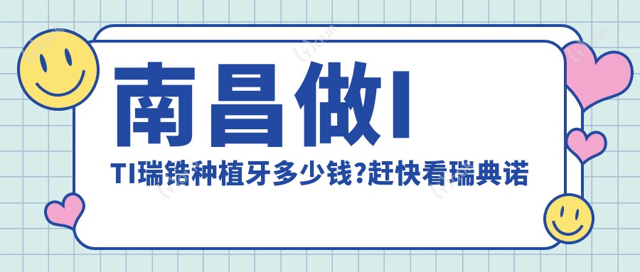 南昌做ITI瑞锆种植牙多少钱?赶快看瑞典诺贝尔种植和德国费亚丹种植牙收费表