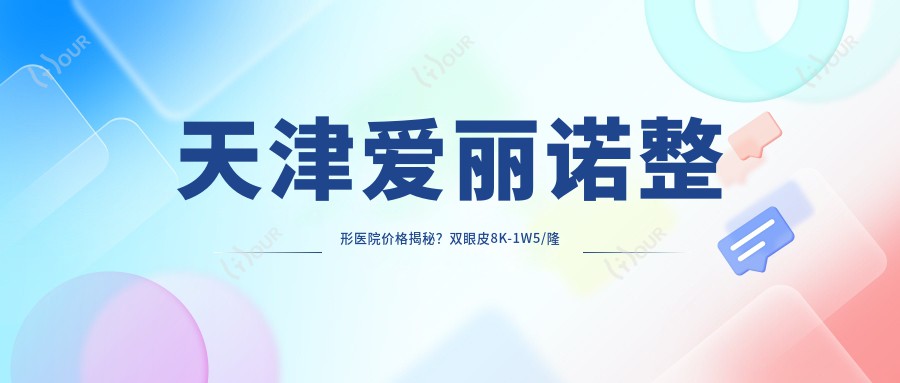 天津爱丽诺整形医院价格揭秘?双眼皮8K-1W5/隆鼻1W2-2W/光子嫩肤3K-6K