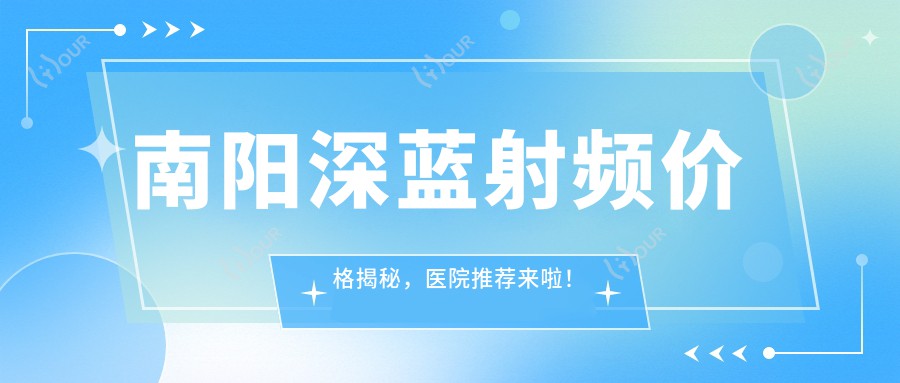 南阳深蓝射频价格揭秘,医院推荐来啦!