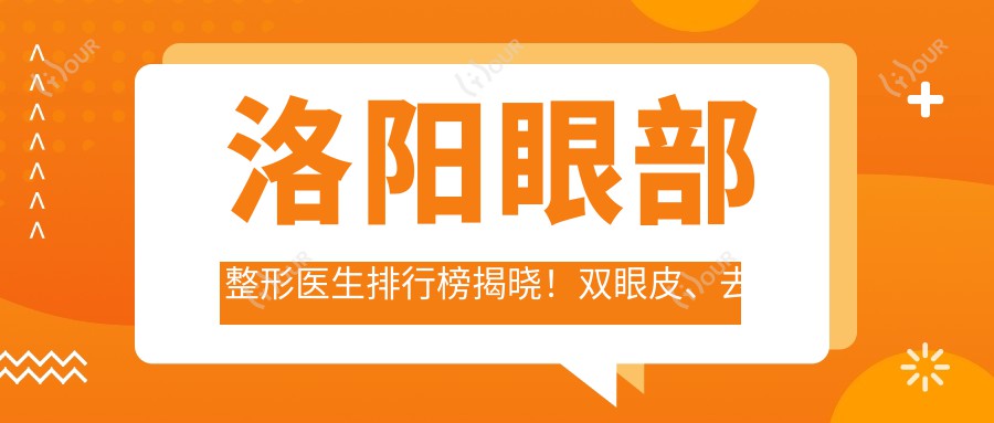 洛阳眼部整形医生排行榜揭晓!双眼皮、去眼袋医生推荐,技术、价格、地址全攻略!