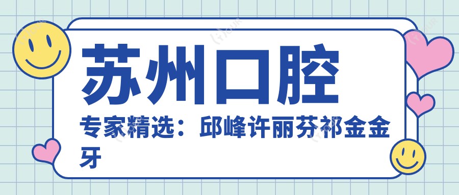 苏州口腔医生精选:邱峰许丽芬祁金金牙齿美容修复推荐
