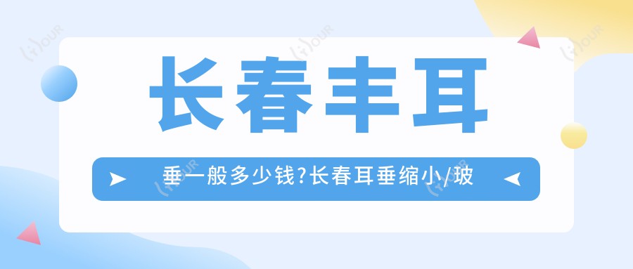 长春丰耳垂一般多少钱?长春耳垂缩小/玻尿酸丰耳垂/自体脂肪丰耳垂费用实惠