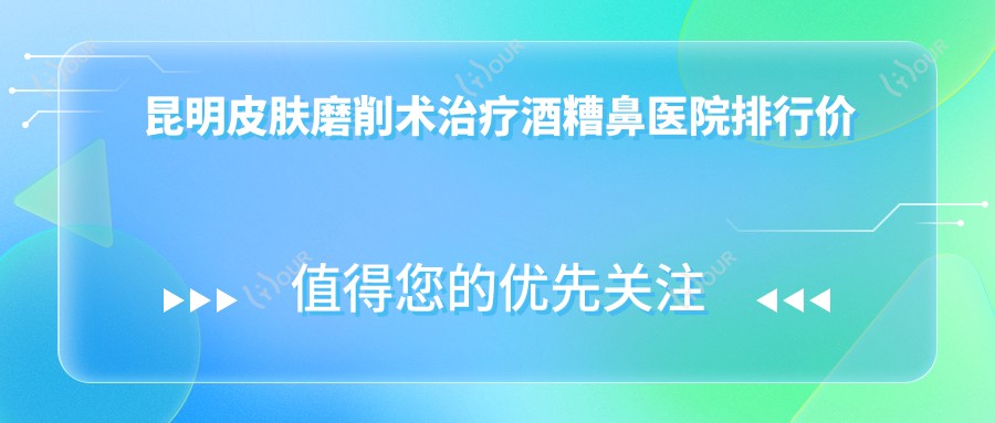 昆明皮肤磨削术治疗酒糟鼻医院排行价目表概览!公办、私立都有,昆明皮肤磨削术治疗酒糟鼻医院排名榜单
