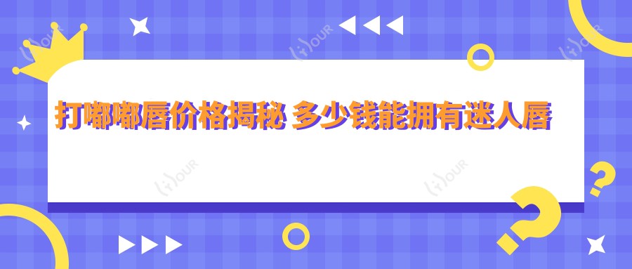 打嘟嘟唇价格揭秘 多少钱能拥有迷人唇形