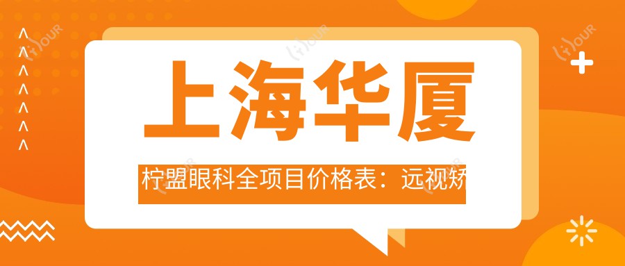 上海华厦柠盟眼科全项目价格表:远视矫正+开眼角+全飞秒等详列,近视手术icl晶体低至?+半飞秒实惠+散光矫正实惠价