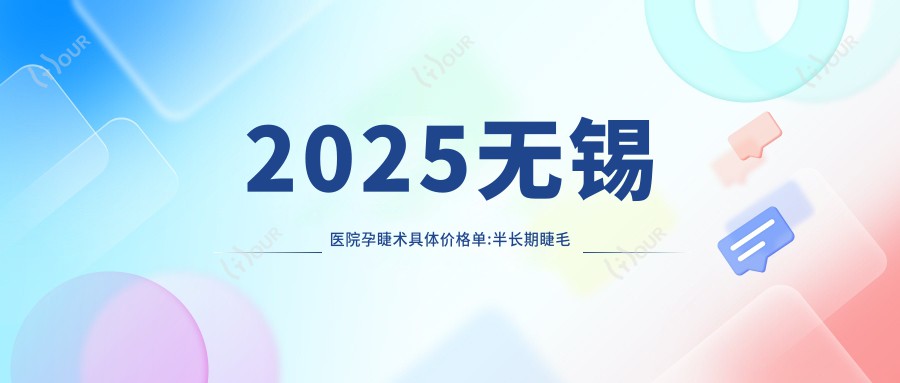 2025无锡医院孕睫术具体价格单:半长期睫毛线2千+|半长期发际线2千+|半长期美瞳线2千+