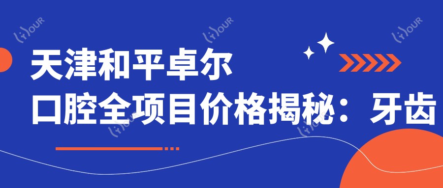 天津和平卓尔口腔全项目价格揭秘:牙齿矫正&美白&种植性价比大起底