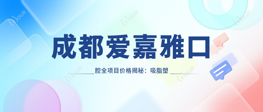 成都爱嘉雅口腔全项目价格揭秘：吸脂塑形|胶原填充|私密整形+双眼修复2800+|鼻综合8800+|隆胸假体详价公布