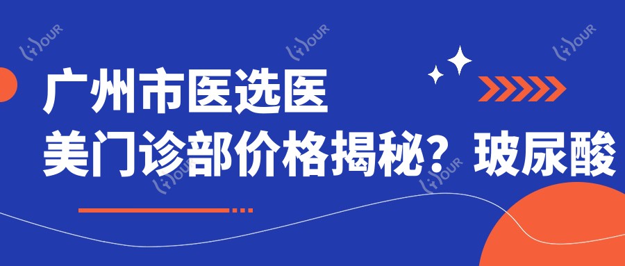 广州市医选医美门诊部价格揭秘？玻尿酸填充5K+ 2K+ 热玛吉1W+