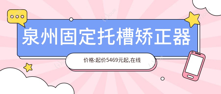 泉州固定托槽矫正器价格:起价5469元起,在线预约医生