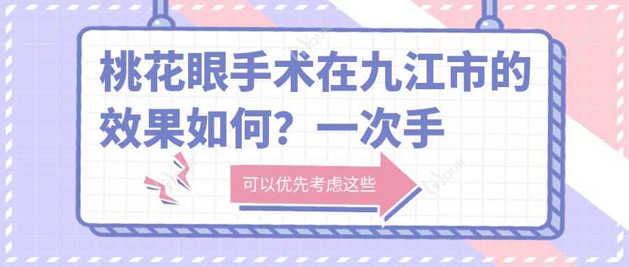 桃花眼手术在九江市的疗效如何？一次手术能维持多久？附九江市近期价格表