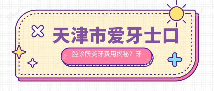 天津市爱牙士口腔诊所美牙费用揭秘?牙齿矫正2W+ 美白套餐1K+ 烤瓷牙3K+