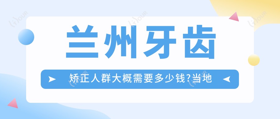 兰州牙齿矫正人群大概需要多少钱?当地推荐医院介绍