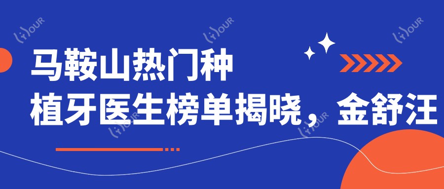 马鞍山热门种植牙医生榜单揭晓,金舒汪骏等医生备受推崇