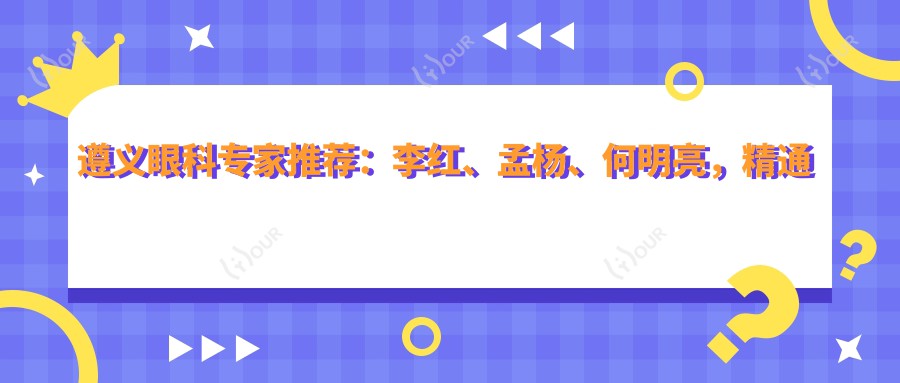 遵义眼科医生推荐:李红、孟杨、何明亮,精通白内障、眼部手术,信赖