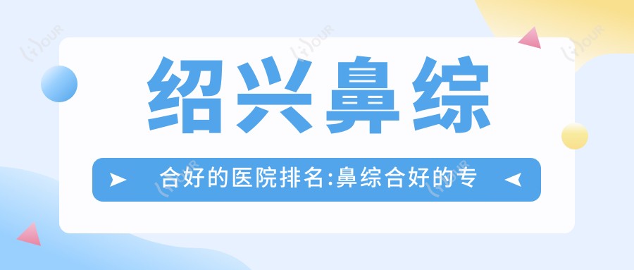 绍兴鼻综合好的医院排名:鼻综合好的医院除了嵊州王玲医疗美容还有这10家