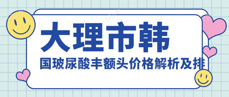 大理市韩国玻尿酸丰额头价格解析及排名推荐