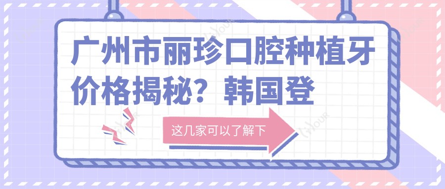 广州市丽珍口腔种植牙价格揭秘?韩国登腾5K+ 瑞士ITI1W+ 全瓷冠修复3K+