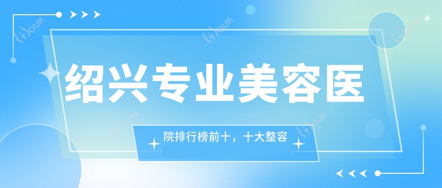 绍兴美容医院排行榜前十，十大整容医院靠谱还划算