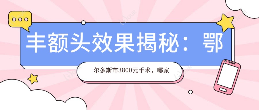 丰额头疗效揭秘：鄂尔多斯市3800元手术，哪家医院更值得选择？