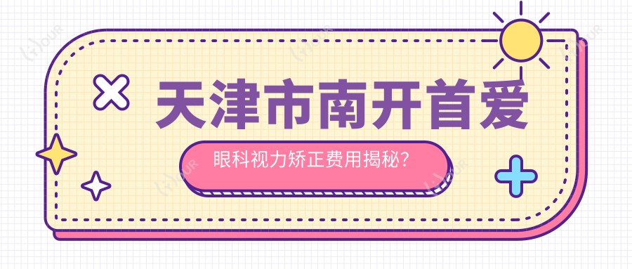 天津市南开首爱眼科视力矫正费用揭秘?近视激光约1W+ 散光矫正近2W 全飞秒手术近2.5W