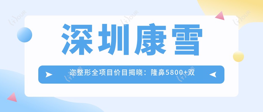 深圳康雪迩整形全项目价目揭晓:隆鼻5800+双眼皮3600+皮肤管理980元起实惠优选
