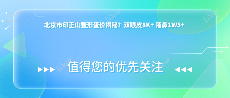 北京市印正山整形蛋价揭秘？双眼皮8K+ 隆鼻1W5+ 吸脂塑形2W+