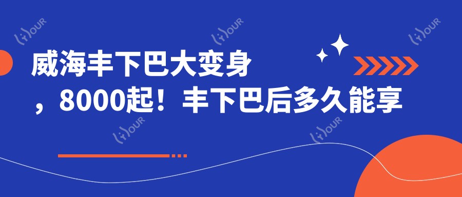 威海丰下巴大变身，8000起！丰下巴后多久能享受？