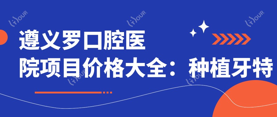 遵义罗口腔医院项目价格大全:种植牙实惠2890+起,牙齿矫正4980+全含,更多精细项目价格详询