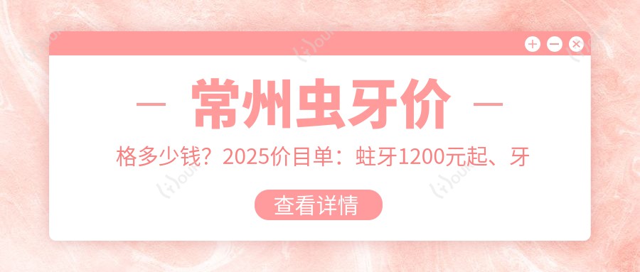 常州虫牙价格多少钱?2025价目单:蛀牙1200元起、牙周护理1200元起