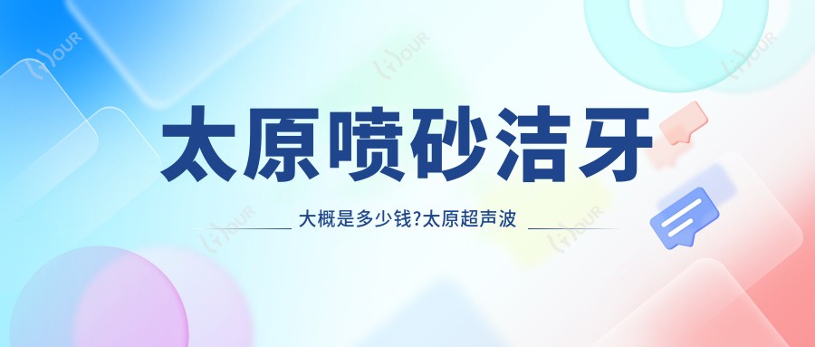 太原喷砂洁牙大概是多少钱?太原超声波洁牙/喷砂洁牙/喷砂洁牙价格划算