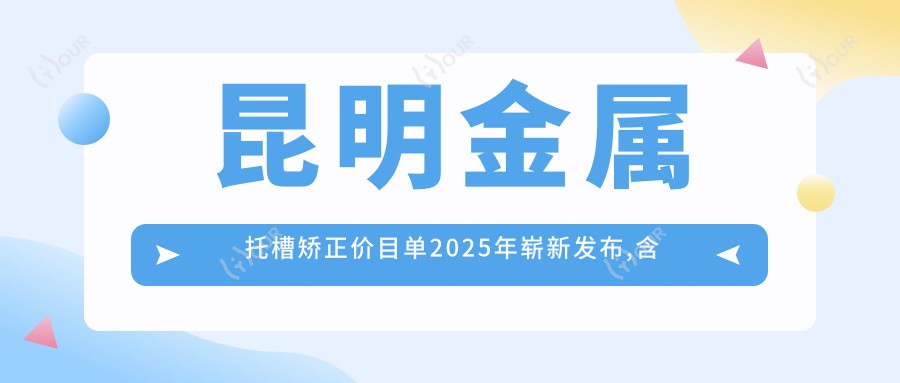 昆明金属托槽矫正价目单2025年崭新发布,含自锁托槽矫正/透明托槽矫正/金属托槽收费明细