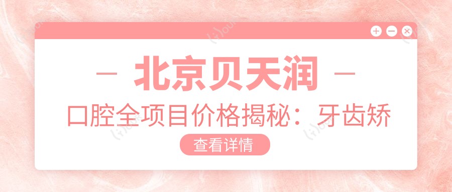 北京贝天润口腔全项目价格揭秘:牙齿矫正&美白&种植性价比之选