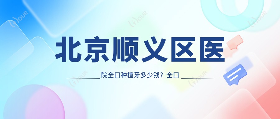 北京顺义区医院全口种植牙多少钱？全口种植牙3850元|全口即刻种植牙180000|全口即刻负重种植牙10000起