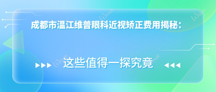 成都市温江维普眼科近视矫正费用揭秘:全飞秒近视手术近2W,半飞秒亲民1W+,ICL晶体植入约3W起