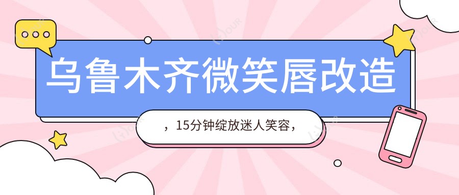 乌鲁木齐微笑唇改造,15分钟绽放迷人笑容,疗效能维持多久?价格亲民!