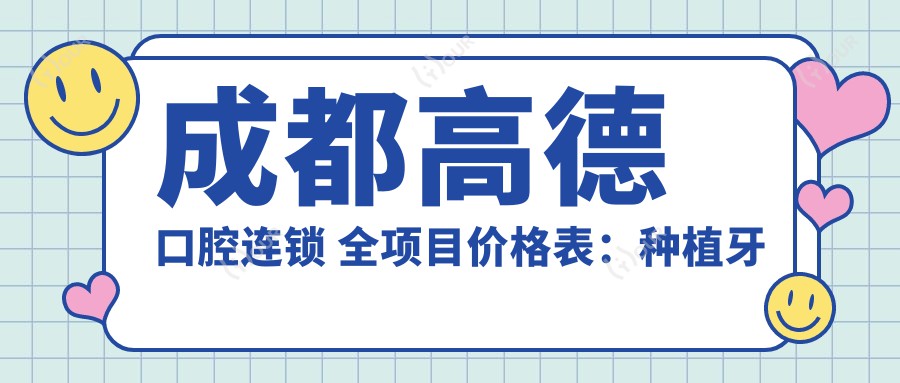 成都高德口腔连锁 全项目价格表:种植牙精选方案2890+起 牙齿矫正实惠4980+ 详尽费用一览