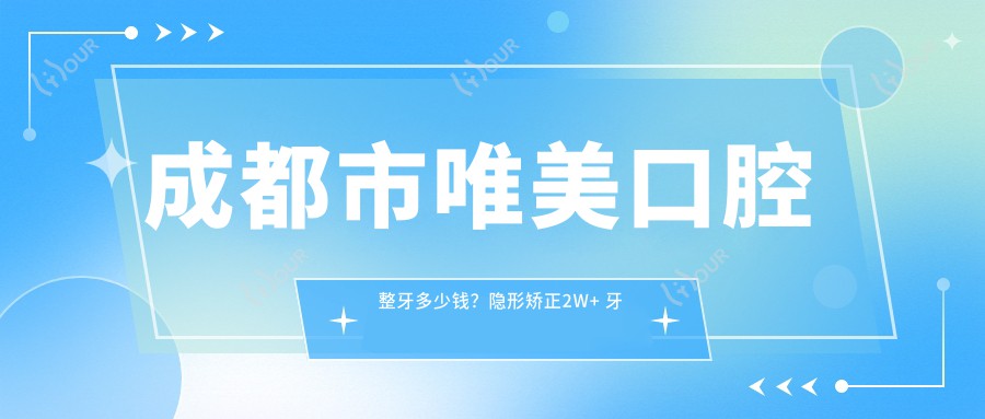 成都市唯美口腔整牙多少钱?隐形矫正2W+ 牙齿美白1K+ 种植牙8K+