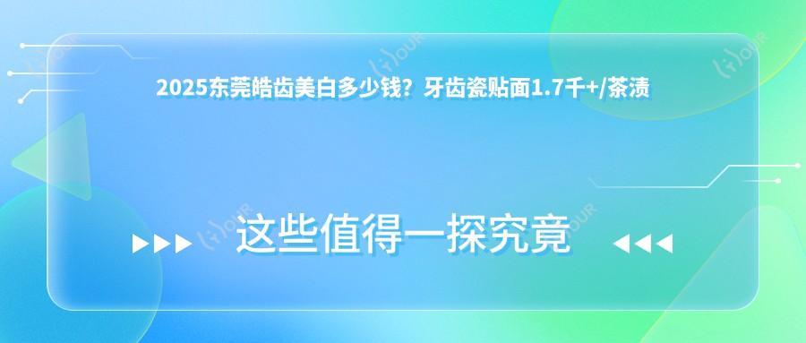2025东莞皓齿美白多少钱?牙齿瓷贴面1.7千+/茶渍牙美白0.4千+/变色牙美白0.4千+