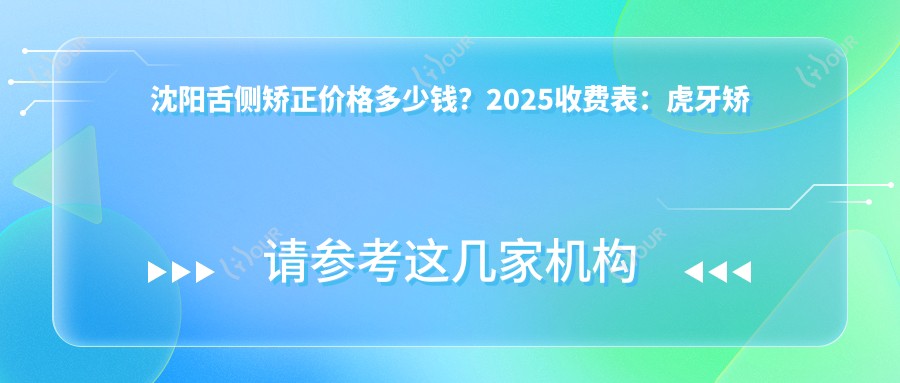 沈阳舌侧矫正价格多少钱?2025收费表:虎牙矫正1.5w元起、陶瓷矫正1w元起