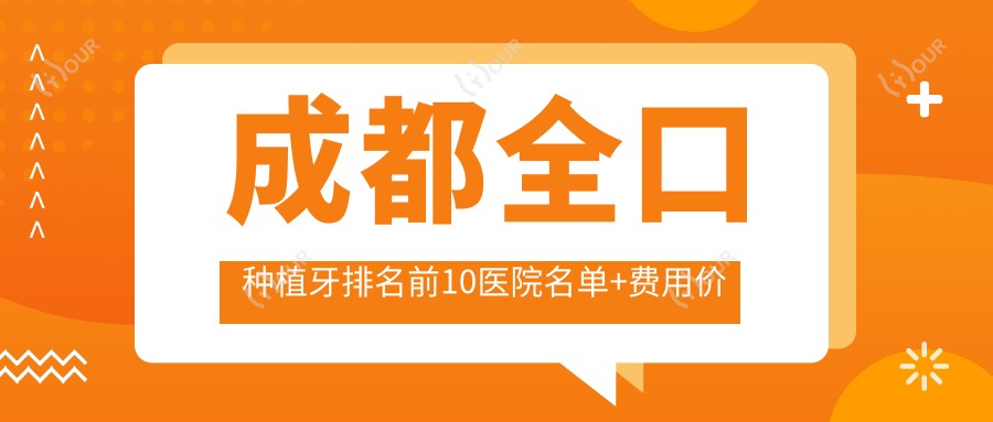 成都全口种植牙排名前10医院名单+费用价目表介绍!技术好技术靠谱