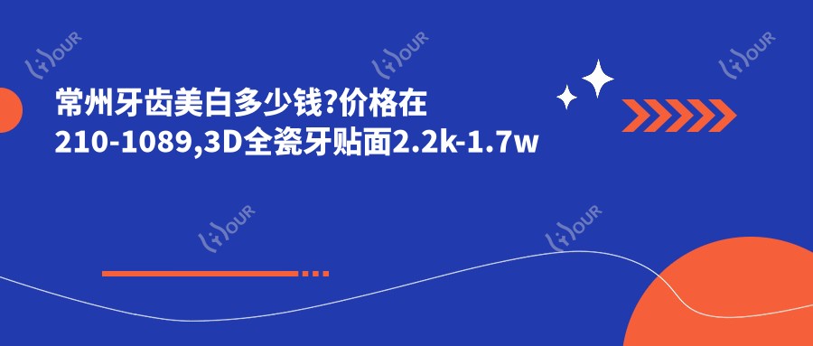 常州牙齿美白多少钱?价格在210-1089,3D全瓷牙贴面2.2k-1.7w