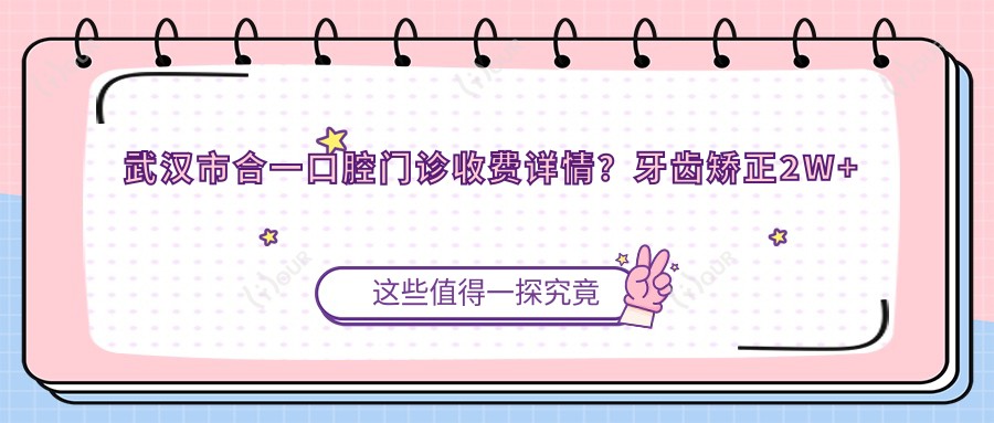 武汉市合一口腔门诊收费详情?牙齿矫正2W+ 种植牙1W5+ 美白套餐3K+