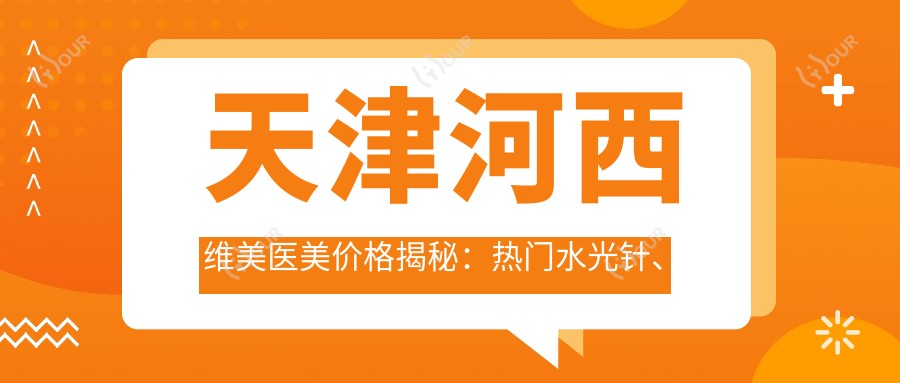 天津河西维美医美价格揭秘：热门、热玛吉等项目费用一览