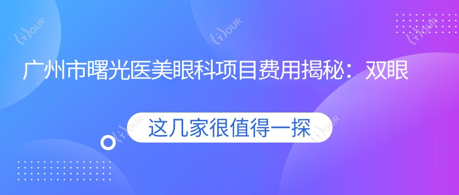 广州市曙光医美眼科项目费用揭秘:双眼皮8K+ 开眼角6K+ 祛眼袋1W+