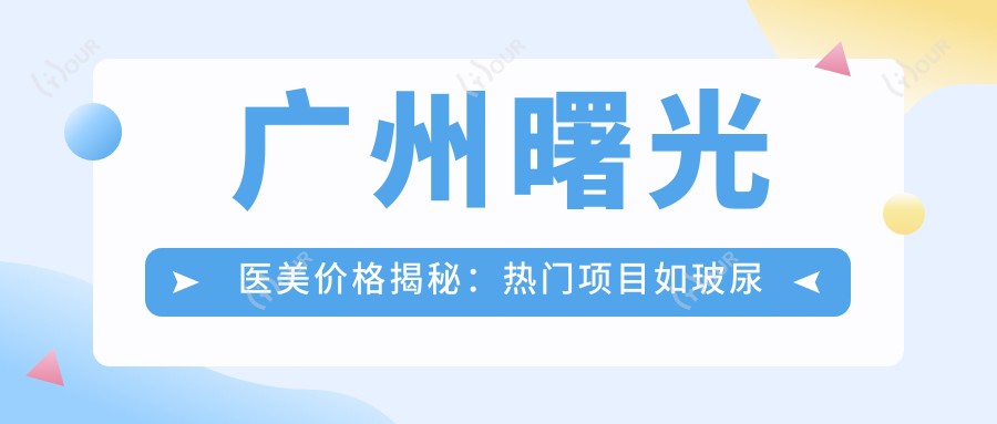 广州曙光医美价格揭秘：热门项目如玻尿酸费用一览