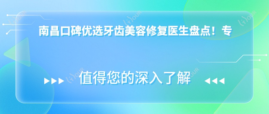 南昌口碑优选牙齿美容修复医生盘点!技艺网友力荐!医生风采展示