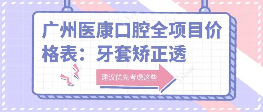 广州医康口腔全项目价格表:牙套矫正透明价+隐形牙套实惠+拔牙正畸详列