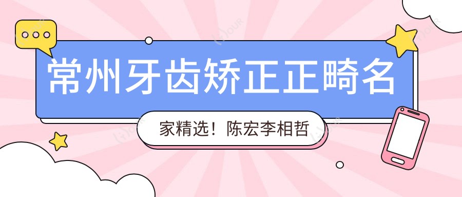 常州牙齿矫正正畸名家精选!陈宏李相哲刘正秋等医生擅长矫正龅牙种植,技术精细口碑好!