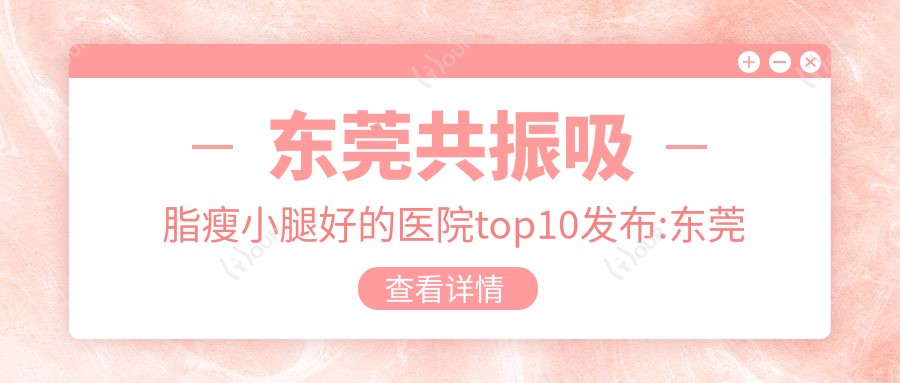 东莞共振吸脂瘦小腿好的医院top10发布:东莞医圣堂医院|东莞南城星辰花医疗美容|东莞友华医院等有出名医生